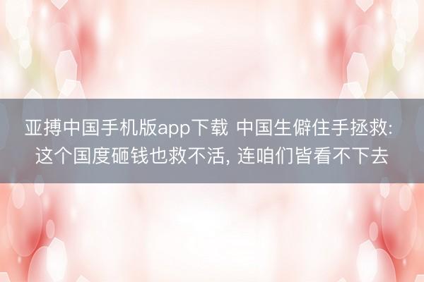 亚搏中国手机版app下载 中国生僻住手拯救: 这个国度砸钱也救不活， 连咱们皆看不下去