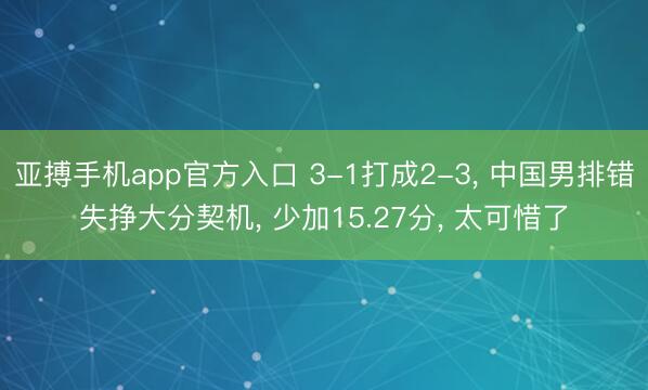亚搏手机app官方入口 3-1打成2-3， 中国男排错失挣大分契机， 少加15.27分， 太可惜了