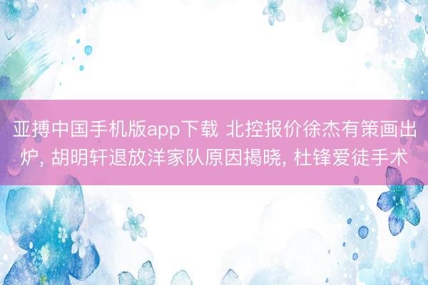 亚搏中国手机版app下载 北控报价徐杰有策画出炉, 胡明轩退放洋家队原因揭晓, 杜锋爱徒手术