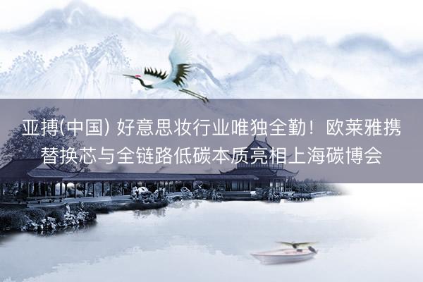 亚搏(中国) 好意思妆行业唯独全勤！欧莱雅携替换芯与全链路低碳本质亮相上海碳博会