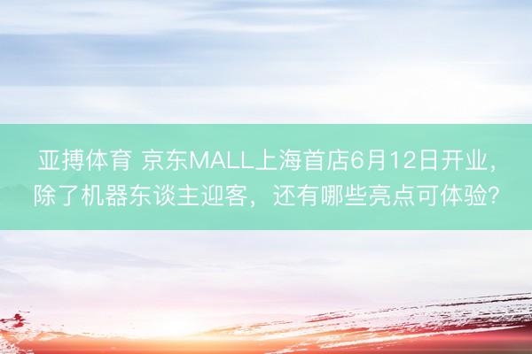 亚搏体育 京东MALL上海首店6月12日开业，除了机器东谈主迎客，还有哪些亮点可体验？