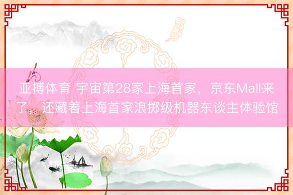亚搏体育 宇宙第28家上海首家,京东Mall来了,还藏着上海首家浪掷级机器东谈主体验馆