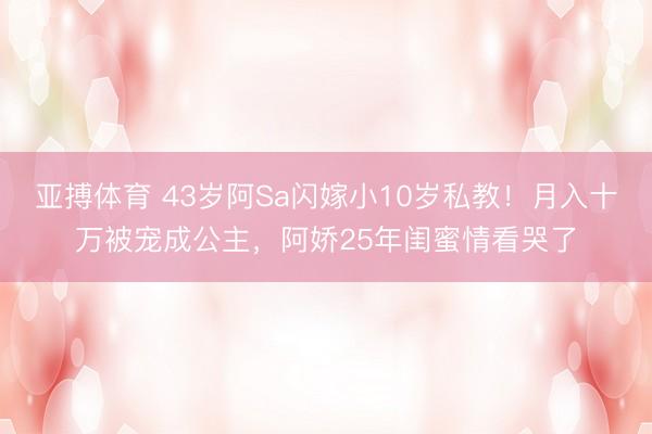 亚搏体育 43岁阿Sa闪嫁小10岁私教！月入十万被宠成公主，阿娇25年闺蜜情看哭了