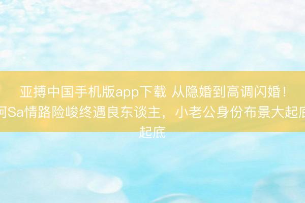 亚搏中国手机版app下载 从隐婚到高调闪婚！阿Sa情路险峻终遇良东谈主，小老公身份布景大起底