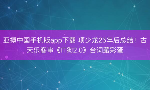 亚搏中国手机版app下载 项少龙25年后总结！古天乐客串《IT狗2.0》台词藏彩蛋