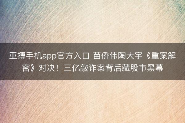亚搏手机app官方入口 苗侨伟陶大宇《重案解密》对决！三亿敲诈案背后藏股市黑幕