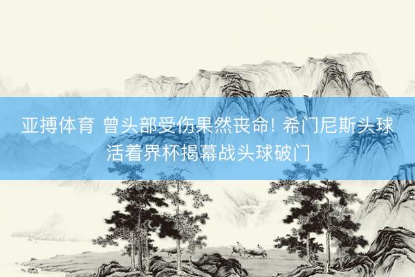 亚搏体育 曾头部受伤果然丧命! 希门尼斯头球活着界杯揭幕战头球破门