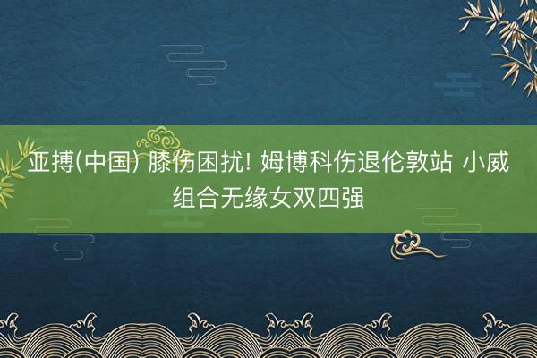 亚搏(中国) 膝伤困扰! 姆博科伤退伦敦站 小威组合无缘女双四强