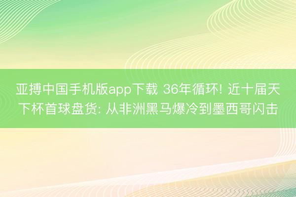亚搏中国手机版app下载 36年循环! 近十届天下杯首球盘货: 从非洲黑马爆冷到墨西哥闪击