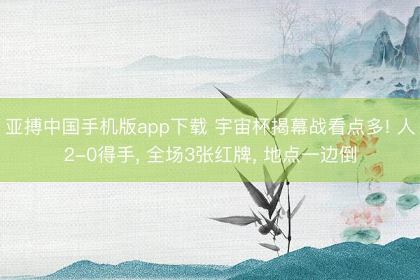 亚搏中国手机版app下载 宇宙杯揭幕战看点多! 人2-0得手， 全场3张红牌， 地点一边倒
