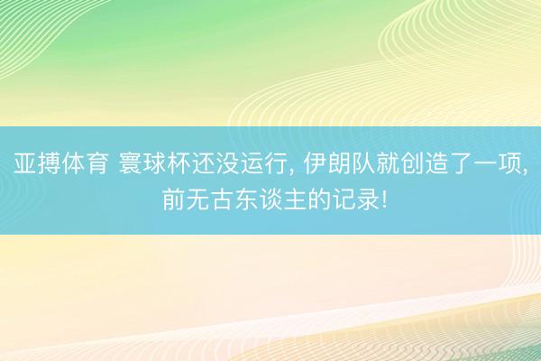 亚搏体育 寰球杯还没运行， 伊朗队就创造了一项， 前无古东谈主的记录!