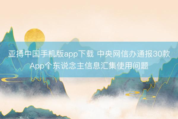 亚搏中国手机版app下载 中央网信办通报30款App个东说念主信息汇集使用问题