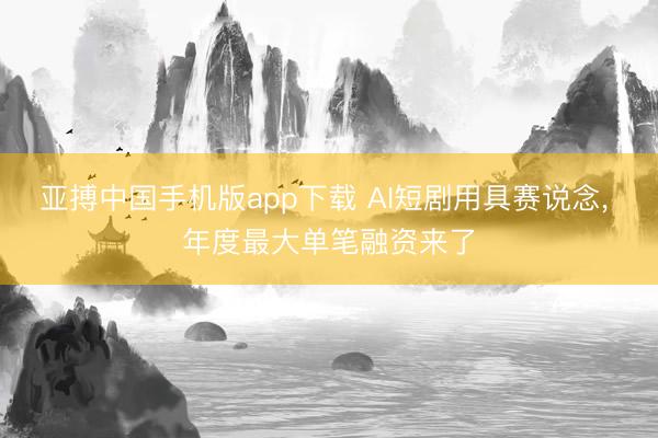 亚搏中国手机版app下载 AI短剧用具赛说念， 年度最大单笔融资来了