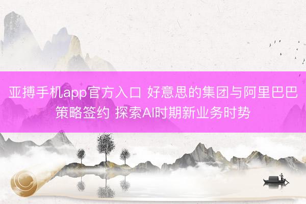 亚搏手机app官方入口 好意思的集团与阿里巴巴策略签约 探索AI时期新业务时势
