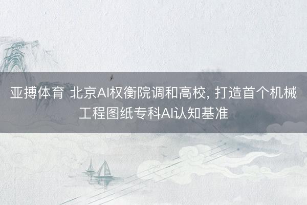 亚搏体育 北京AI权衡院调和高校， 打造首个机械工程图纸专科AI认知基准