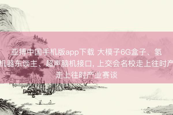 亚搏中国手机版app下载 大模子6G盒子、氢电搀和机器东谈主、超声脑机接口， 上交会名校走上往时产业赛谈