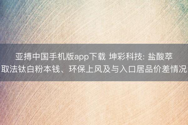 亚搏中国手机版app下载 坤彩科技: 盐酸萃取法钛白粉本钱、环保上风及与入口居品价差情况