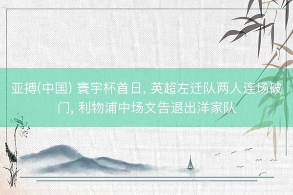 亚搏(中国) 寰宇杯首日， 英超左迁队两人连场破门， 利物浦中场文告退出洋家队