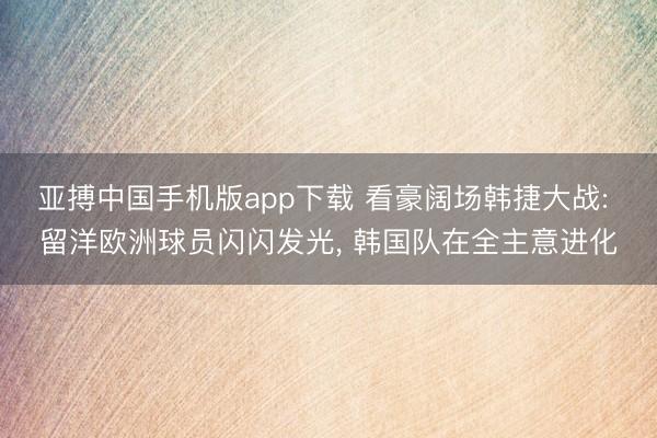 亚搏中国手机版app下载 看豪阔场韩捷大战: 留洋欧洲球员闪闪发光， 韩国队在全主意进化