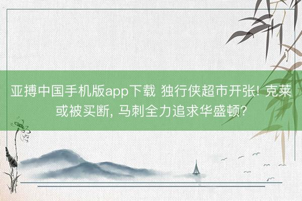 亚搏中国手机版app下载 独行侠超市开张! 克莱或被买断, 马刺全力追求华盛顿?