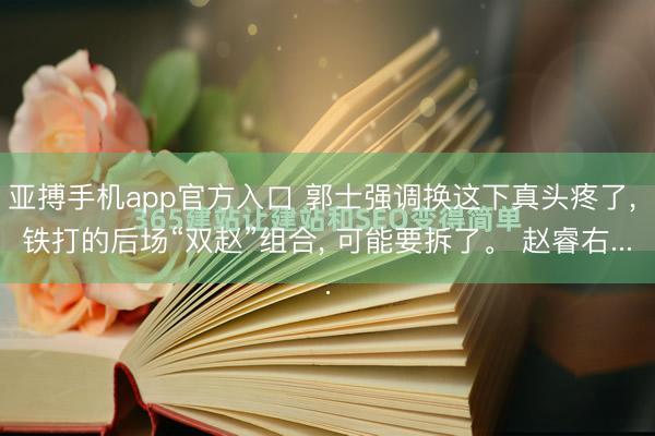 亚搏手机app官方入口 郭士强调换这下真头疼了, 铁打的后场“双赵”组合, 可能要拆了。 赵睿右...