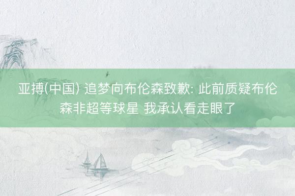 亚搏(中国) 追梦向布伦森致歉: 此前质疑布伦森非超等球星 我承认看走眼了