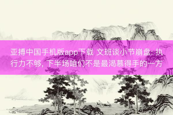 亚搏中国手机版app下载 文班谈小节崩盘: 执行力不够， 下半场咱们不是最渴慕得手的一方