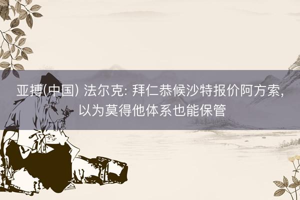 亚搏(中国) 法尔克: 拜仁恭候沙特报价阿方索， 以为莫得他体系也能保管