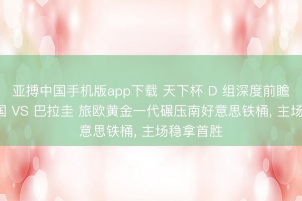 亚搏中国手机版app下载 天下杯 D 组深度前瞻: 好意思国 VS 巴拉圭 旅欧黄金一代碾压南好意思铁桶, 主场稳拿首胜