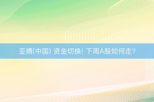 亚搏(中国) 资金切换! 下周A股如何走?