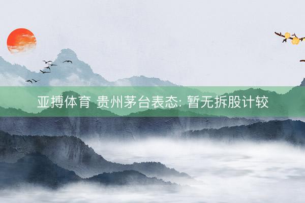 亚搏体育 贵州茅台表态: 暂无拆股计较