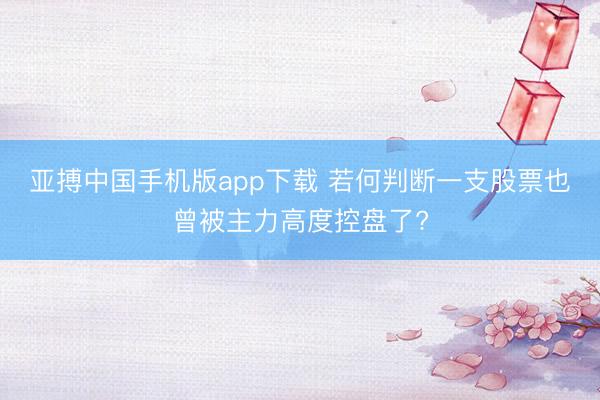 亚搏中国手机版app下载 若何判断一支股票也曾被主力高度控盘了?