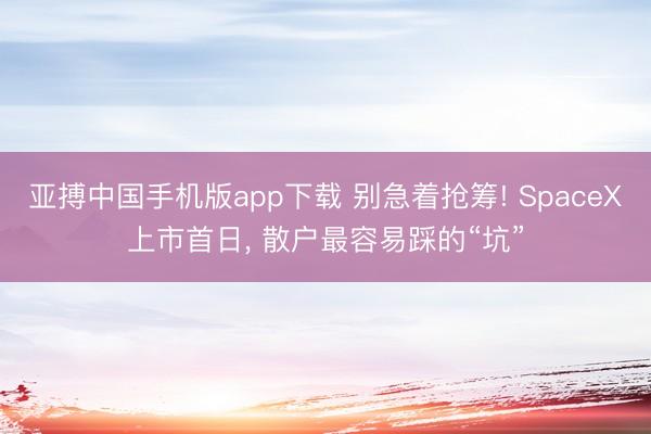 亚搏中国手机版app下载 别急着抢筹! SpaceX上市首日, 散户最容易踩的“坑”