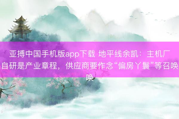 亚搏中国手机版app下载 地平线余凯:主机厂自研是产业章程,供应商要作念“偏房丫鬟”等召唤