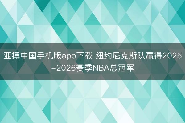 亚搏中国手机版app下载 纽约尼克斯队赢得2025-2026赛季NBA总冠军