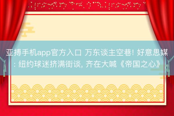 亚搏手机app官方入口 万东谈主空巷! 好意思媒: 纽约球迷挤满街谈， 齐在大喊《帝国之心》