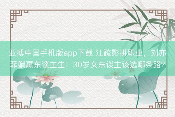 亚搏中国手机版app下载 江疏影拼职业，刘亦菲躺赢东谈主生！30岁女东谈主该选哪条路？