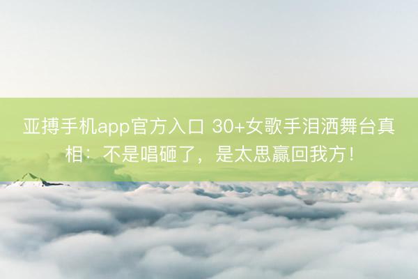 亚搏手机app官方入口 30+女歌手泪洒舞台真相：不是唱砸了，是太思赢回我方！