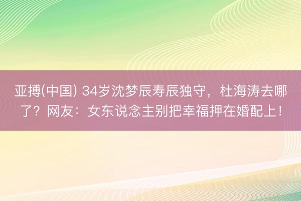 亚搏(中国) 34岁沈梦辰寿辰独守，杜海涛去哪了？网友：女东说念主别把幸福押在婚配上！