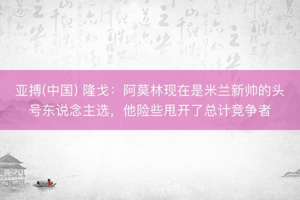 亚搏(中国) 隆戈:阿莫林现在是米兰新帅的头号东说念主选,他险些甩开了总计竞争者