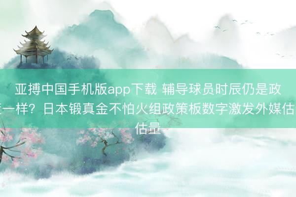 亚搏中国手机版app下载 辅导球员时辰仍是政策一样？日本锻真金不怕火组政策板数字激发外媒估量