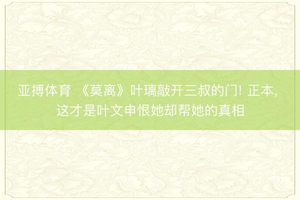 亚搏体育 《莫离》叶璃敲开三叔的门! 正本， 这才是叶文申恨她却帮她的真相