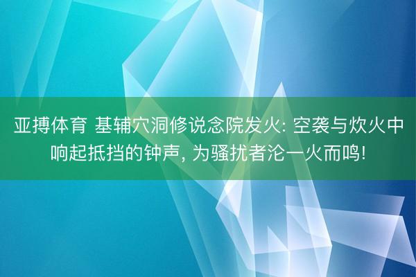 亚搏体育 基辅穴洞修说念院发火: 空袭与炊火中响起抵挡的钟声， 为骚扰者沦一火而鸣!