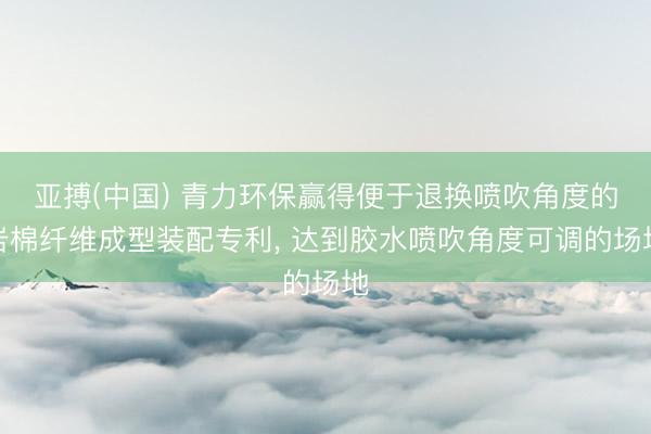 亚搏(中国) 青力环保赢得便于退换喷吹角度的岩棉纤维成型装配专利， 达到胶水喷吹角度可调的场地