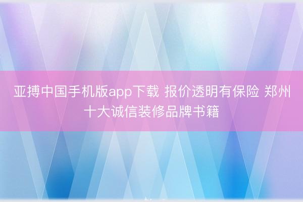 亚搏中国手机版app下载 报价透明有保险 郑州十大诚信装修品牌书籍