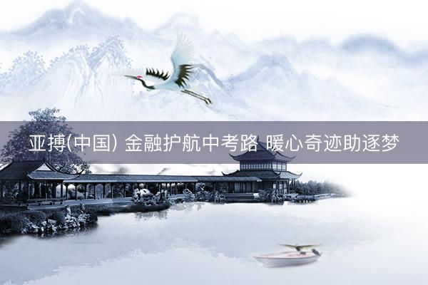 亚搏(中国) 金融护航中考路 暖心奇迹助逐梦
