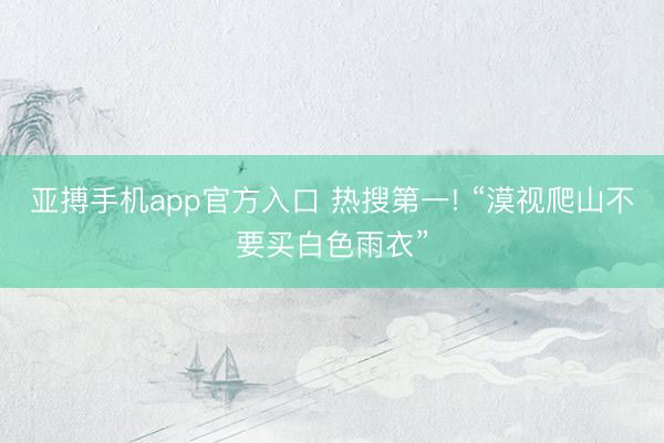 亚搏手机app官方入口 热搜第一! “漠视爬山不要买白色雨衣”