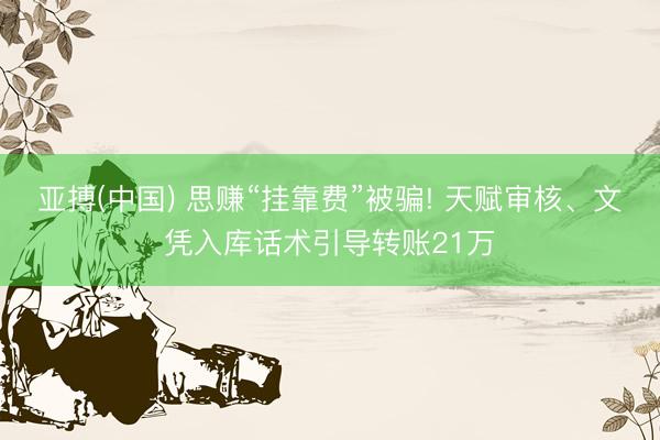 亚搏(中国) 思赚“挂靠费”被骗! 天赋审核、文凭入库话术引导转账21万