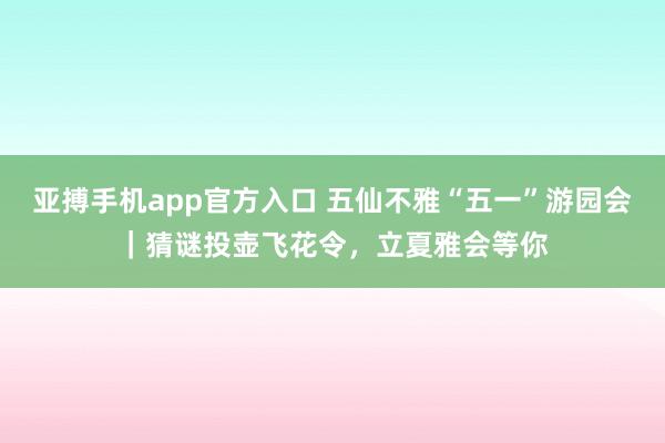 亚搏手机app官方入口 五仙不雅“五一”游园会｜猜谜投壶飞花令，立夏雅会等你