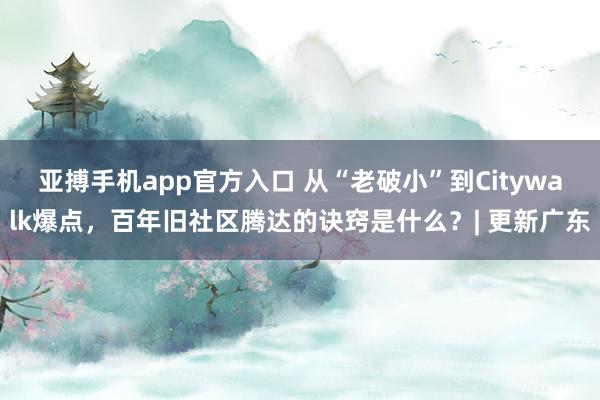 亚搏手机app官方入口 从“老破小”到Citywalk爆点，百年旧社区腾达的诀窍是什么？| 更新广东